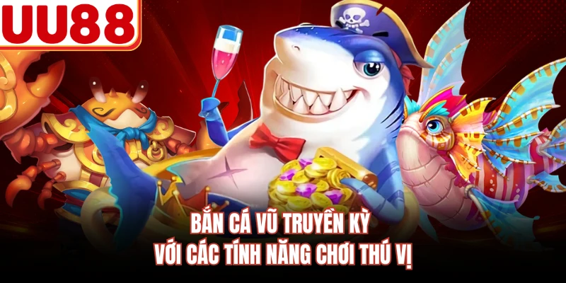 Bắn cá vũ truyền kỳ với các tính năng chơi thú vị