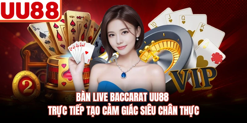 Bàn live Baccarat UU88 trực tiếp tạo cảm giác siêu chân thực