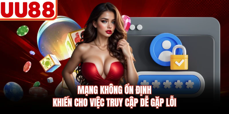Mạng không ổn định khiến cho việc truy cập dễ gặp lỗi