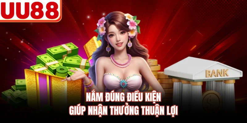 Nắm đúng điều kiện giúp nhận thưởng thuận lợi